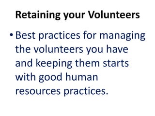 Retaining your Volunteers
•Best practices for managing
the volunteers you have
and keeping them starts
with good human
resources practices.
 