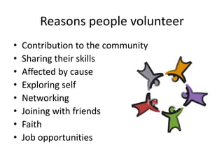 Reasons people volunteer
• Contribution to the community
• Sharing their skills
• Affected by cause
• Exploring self
• Networking
• Joining with friends
• Faith
• Job opportunities
 