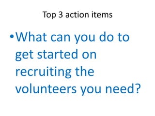Top 3 action items
•What can you do to
get started on
recruiting the
volunteers you need?
 