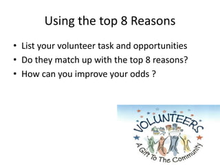 Using the top 8 Reasons
• List your volunteer task and opportunities
• Do they match up with the top 8 reasons?
• How can you improve your odds ?
 