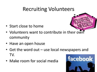 Recruiting Volunteers
• Start close to home
• Volunteers want to contribute in their own
community
• Have an open house
• Get the word out – use local newspapers and
TV.
• Make room for social media
 