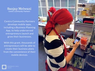WWW.EUSS.EDU
Centro Community Partners
develops mobile apps,
including a Business Planning
App, to help underserved
entrepreneurs launch and
grow their businesses.
With this grant, thousands of
entrepreneurs will be able to
create their business plans
from the convenience of their
mobile devices.
CHAPTER 1
NONPROFIT IDEA
GRANT
Sanjay Melwani
Centro Community Partners
 