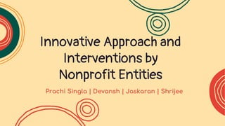 Innovative Approach and
Interventions by
Nonprofit Entities
Prachi Singla | Devansh | Jaskaran | Shrijee
 