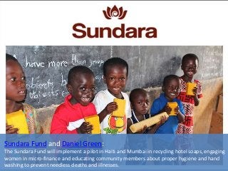 Sundara Fund and Daniel Green:
The Sundara Fund will implement a pilot in Haiti and Mumbai in recycling hotel soaps, engag...