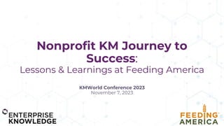 Nonprofit KM Journey to
Success:
Lessons & Learnings at Feeding America
KMWorld Conference 2023
November 7, 2023
 