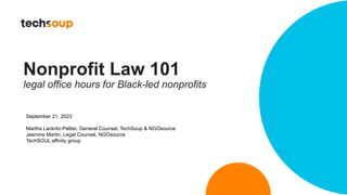 Nonprofit Law 101
legal office hours for Black-led nonprofits
September 21, 2023
Martha Lackritz-Peltier, General Counsel, TechSoup & NGOsource
Jasmine Martin, Legal Counsel, NGOsource
TechSOUL affinity group
 