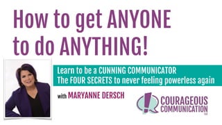 How to get ANYONE  
to do ANYTHING!
Learn to be a CUNNING COMMUNICATOR 
The FOUR SECRETS to never feeling powerless again
with MARYANNE DERSCH
 