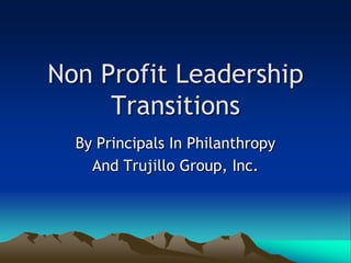 Non Profit Leadership
     Transitions
  By Principals In Philanthropy
    And Trujillo Group, Inc.
 