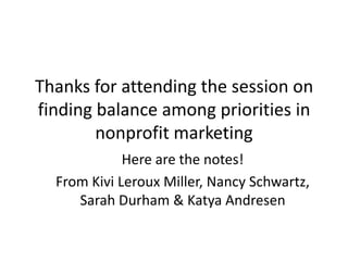 Thanks for attending the session on finding balance among priorities in nonprofit marketing Here are the notes! From KiviLeroux Miller, Nancy Schwartz, Sarah Durham & Katya Andresen  