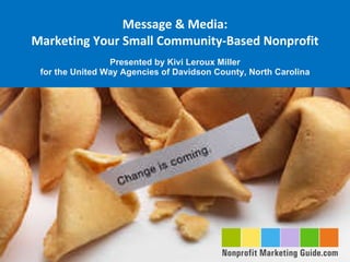 Message & Media: Marketing Your Small Community-Based Nonprofit Presented by Kivi Leroux Miller for the United Way Agencies of Davidson County, North Carolina 