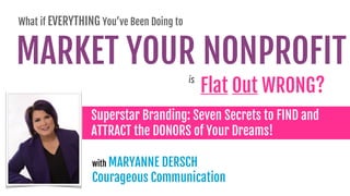 MARKET YOUR NONPROFIT
Superstar Branding: Seven Secrets to FIND and  
ATTRACT the DONORS of Your Dreams!
with MARYANNE DERSCH 
Courageous Communication
What if EVERYTHING You’ve Been Doing to
Flat Out WRONG?
is
 