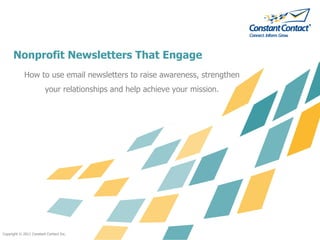 Nonprofit Newsletters That Engage
            How to use email newsletters to raise awareness, strengthen
                         your relationships and help achieve your mission.




Copyright © 2011 Constant Contact Inc.
 