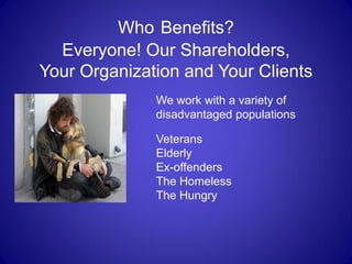 Who Benefits?
  Everyone! Our Shareholders,
Your Organization and Your Clients
              We work with a variety of
              disadvantaged populations

              Veterans
              Elderly
              Ex-offenders
              The Homeless
              The Hungry
 