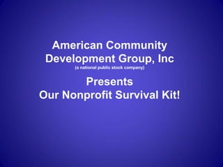 American Community
 Development Group, Inc
      (a national public stock company)


       Presents
Our Nonprofit Survival Kit!
 