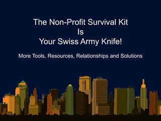 The Non-Profit Survival Kit
                Is
      Your Swiss Army Knife!
More Tools, Resources, Relationships and Solutions
 