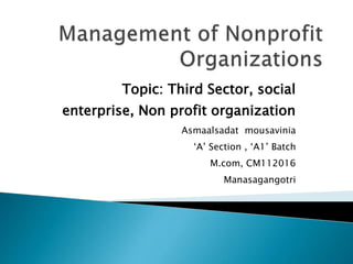 Topic: Third Sector, social
enterprise, Non profit organization
Asmaalsadat mousavinia
‘A’ Section , ‘A1’ Batch
M.com, CM112016
Manasagangotri
 