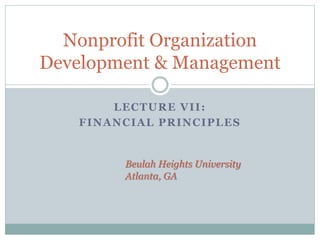 Nonprofit Organization 
Development & Management 
LECTURE VII: 
FINANCIAL PRINCIPLES 
Beulah Heights University 
Atlanta, GA 
 
