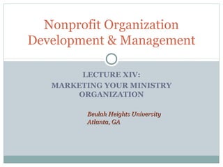 Nonprofit Organization 
Development & Management 
LECTURE XIV: 
MARKETING YOUR MINISTRY 
ORGANIZATION 
Beulah HHeeiigghhttss UUnniivveerrssiittyy 
AAttllaannttaa,, GGAA 
 