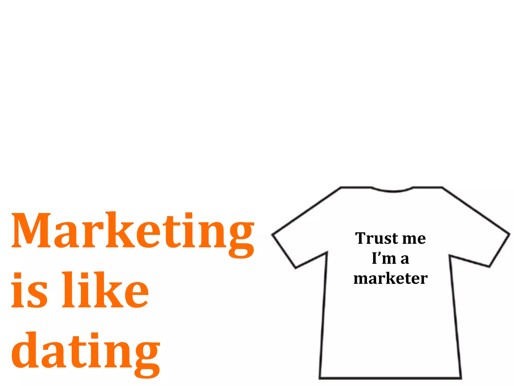 Marketing    Trust me
               I’m a 

is like      marketer



dating
 