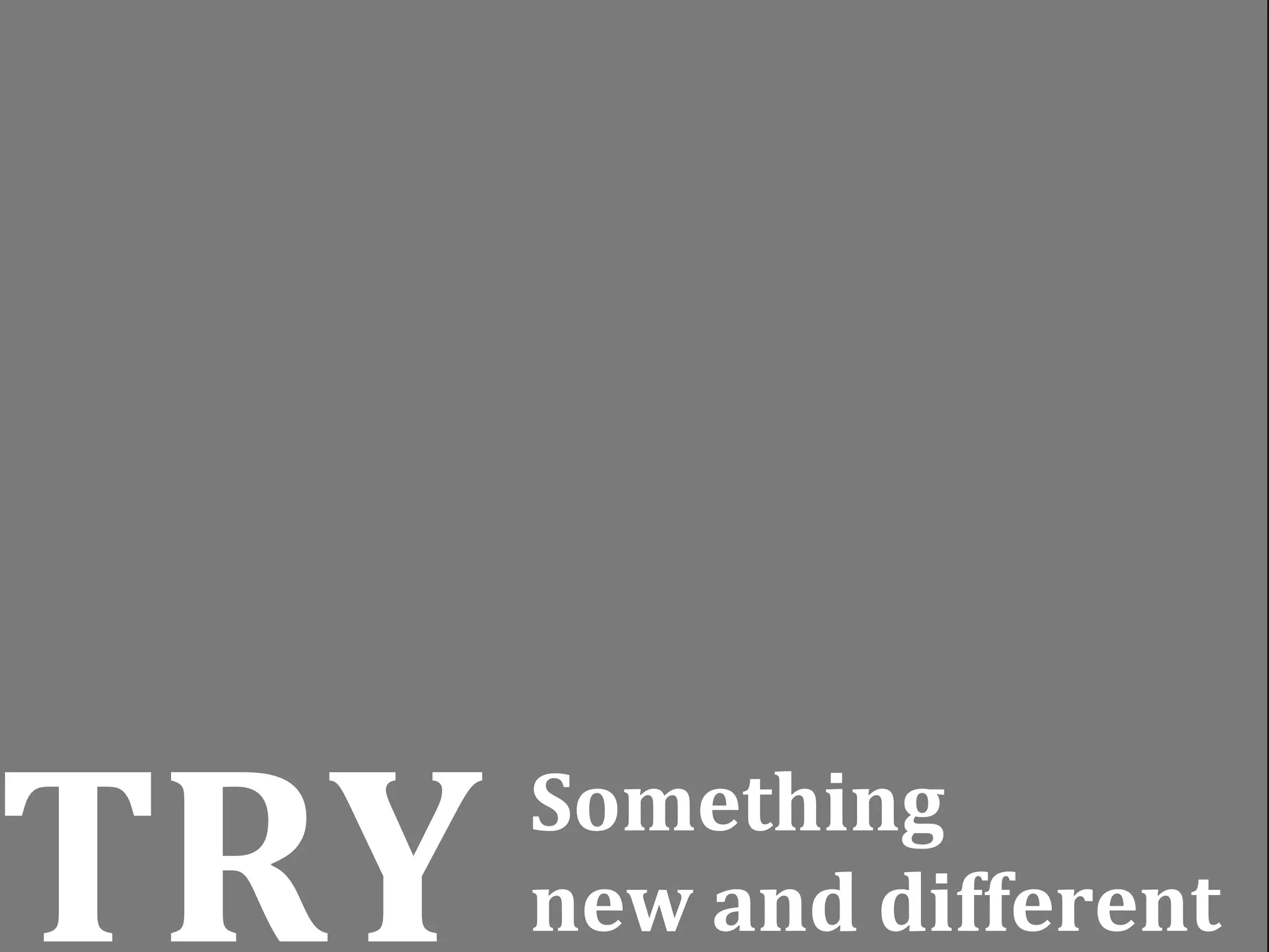 TRY   Something 
      new and different
 