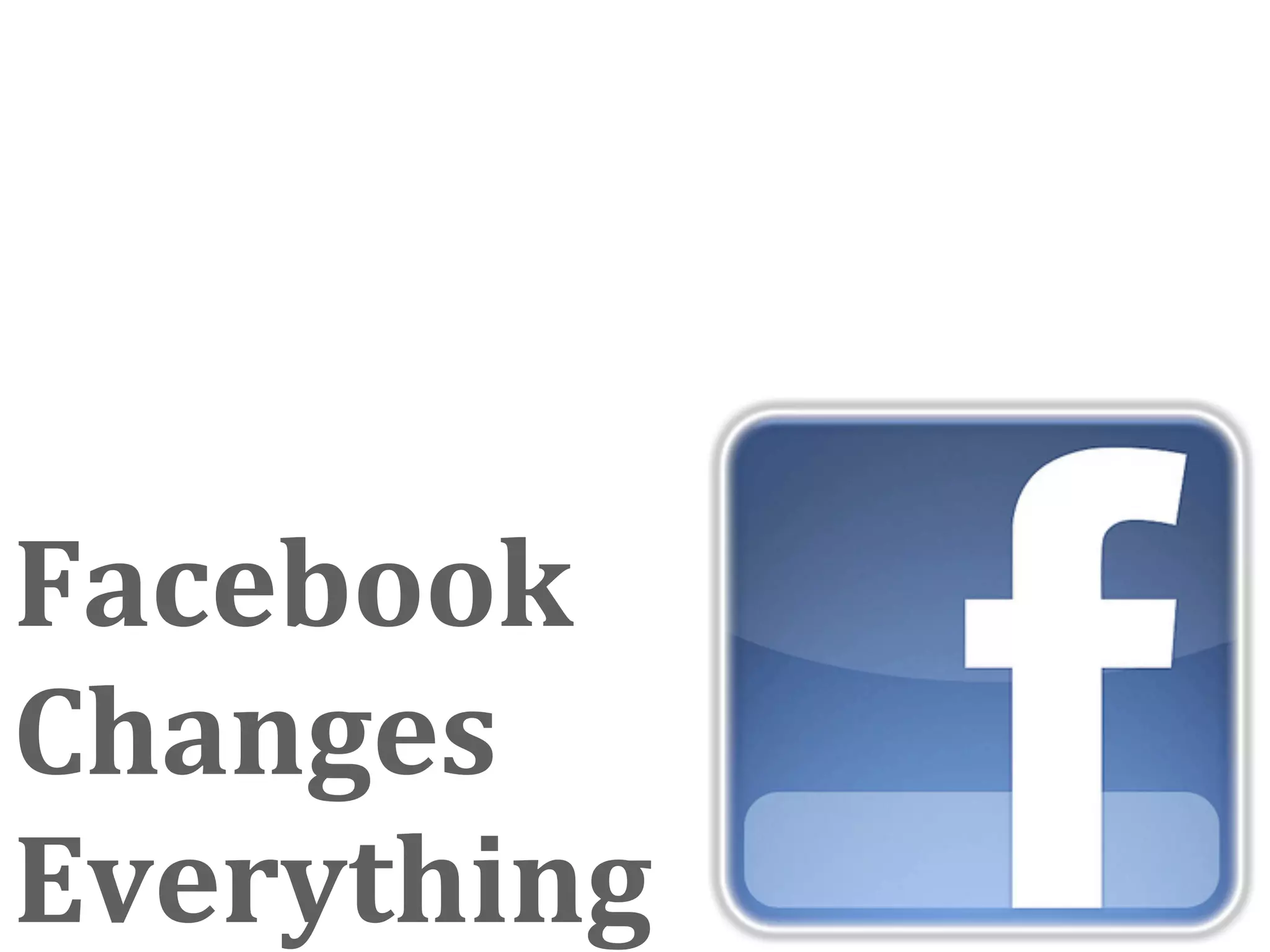 Facebook 
Changes 
Everything
 