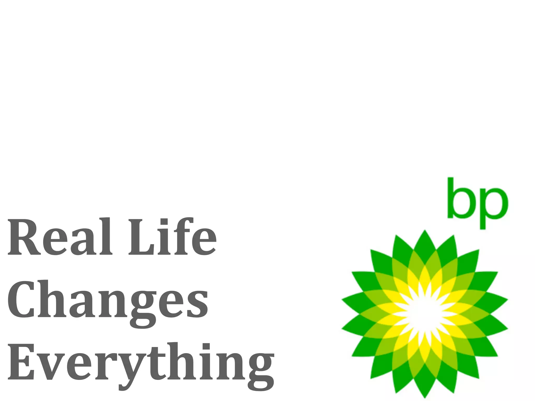 Real Life 
Changes 
Everything
 