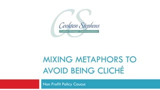 MIXING METAPHORS TO
AVOID BEING CLICHÉ
Non Profit Policy Caucus
 