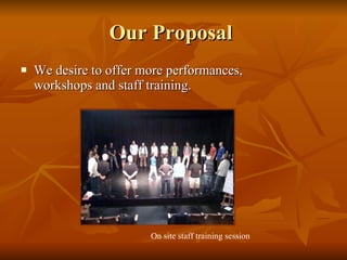 Our Proposal  We desire to offer more performances, workshops and staff training.  On site staff training session 