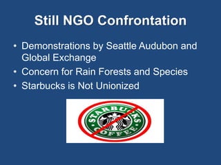 Still NGO Confrontation 
• Demonstrations by Seattle Audubon and 
Global Exchange 
• Concern for Rain Forests and Species 
• Starbucks is Not Unionized 
 