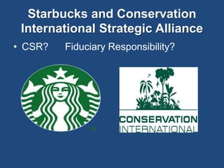 Starbucks and Conservation 
International Strategic Alliance 
• CSR? Fiduciary Responsibility? 
 