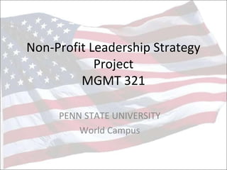Non-Profit Leadership Strategy
Project
MGMT 321
PENN STATE UNIVERSITY
World Campus
 