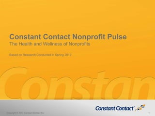 Constant Contact Nonprofit Pulse
  The Health and Wellness of Nonprofits

  Based on Research Conducted in Spring 2012




Copyright © 2012 Constant Contact Inc.         1
 