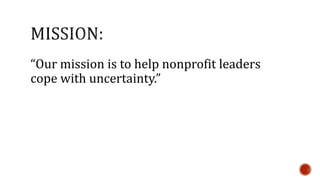 “Our mission is to help nonprofit leaders 
cope with uncertainty.” 
 