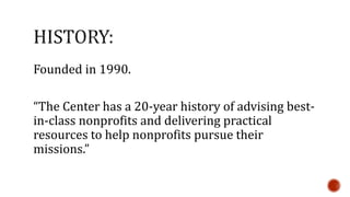 Founded in 1990. 
“The Center has a 20-year history of advising best-in- 
class nonprofits and delivering practical 
resources to help nonprofits pursue their 
missions.” 
 