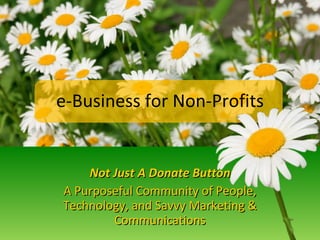 e-Business for Non-Profits Not Just A Donate Button A Purposeful Community of People, Technology, and Savvy Marketing & Communications 