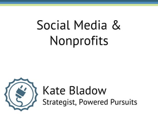 Social Media &
  Nonprofits


Kate Bladow
Strategist, Powered Pursuits
 