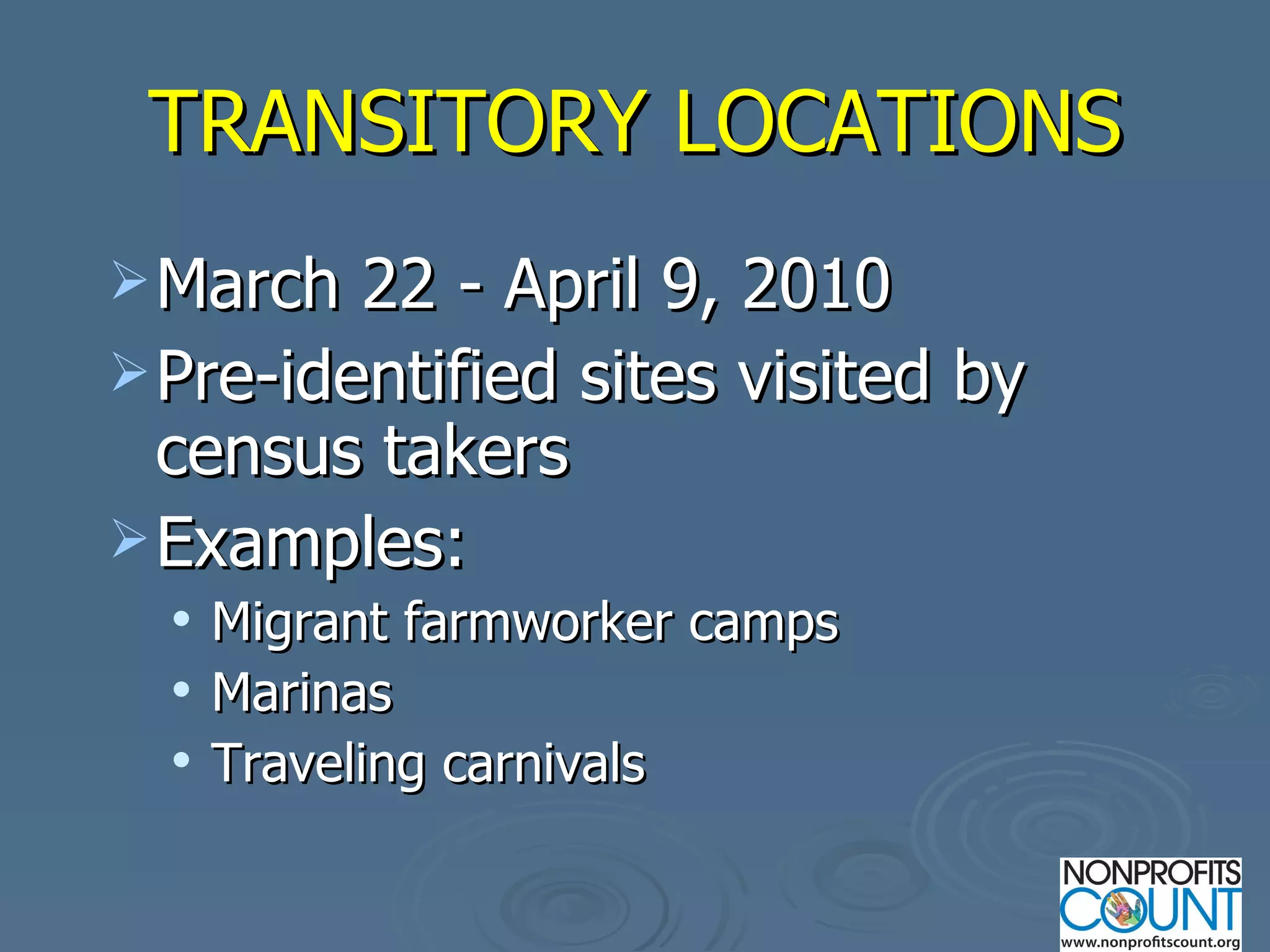 TRANSITORY LOCATIONS March 22 - April 9, 2010 Pre-identified sites visited by census takers Examples:  Migrant farmworker camps Marinas Traveling carnivals 