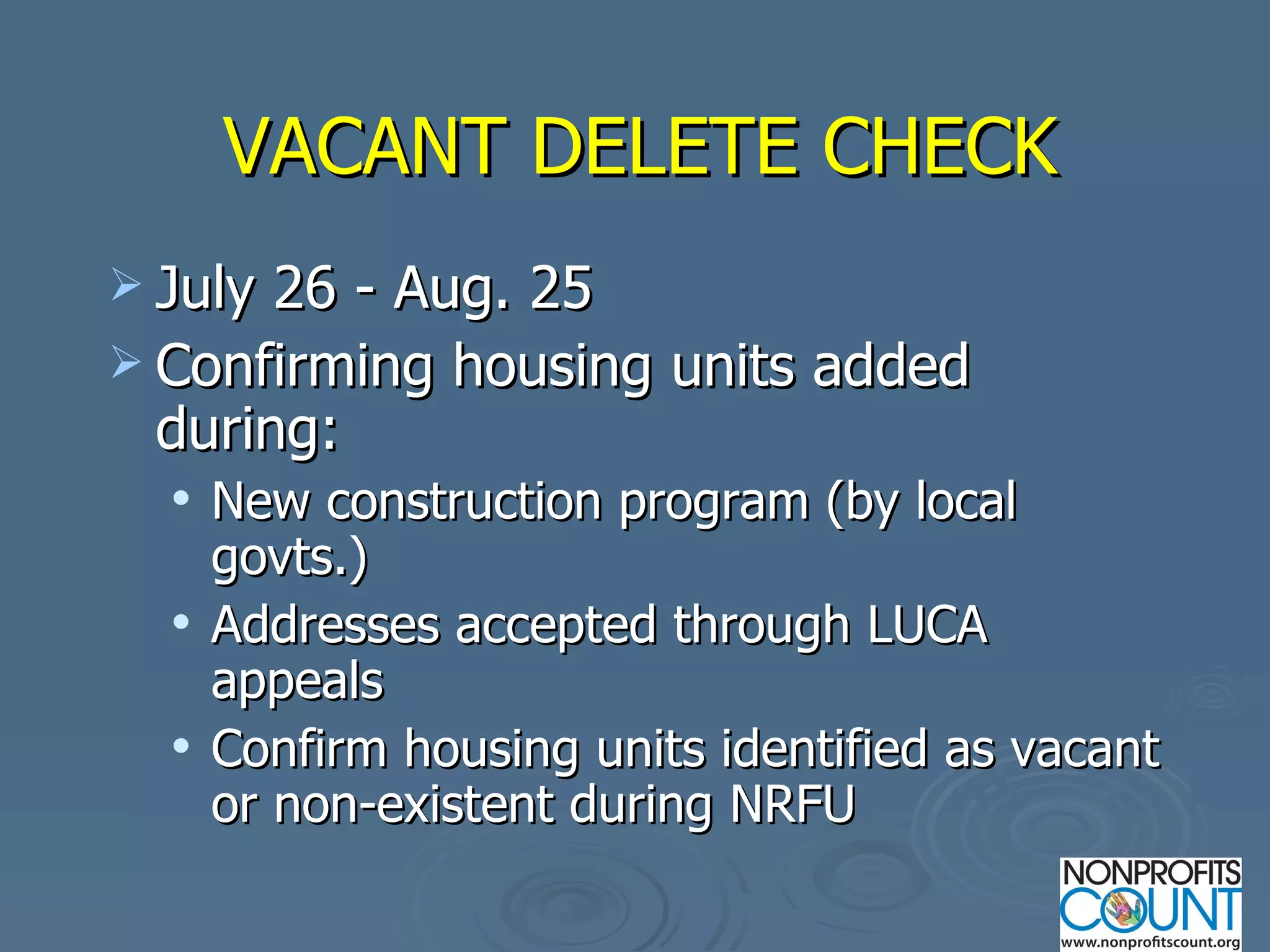 VACANT DELETE CHECK July 26 - Aug. 25 Confirming housing units added during: New construction program (by local govts.) Addresses accepted through LUCA appeals Confirm housing units identified as vacant or non-existent during NRFU 