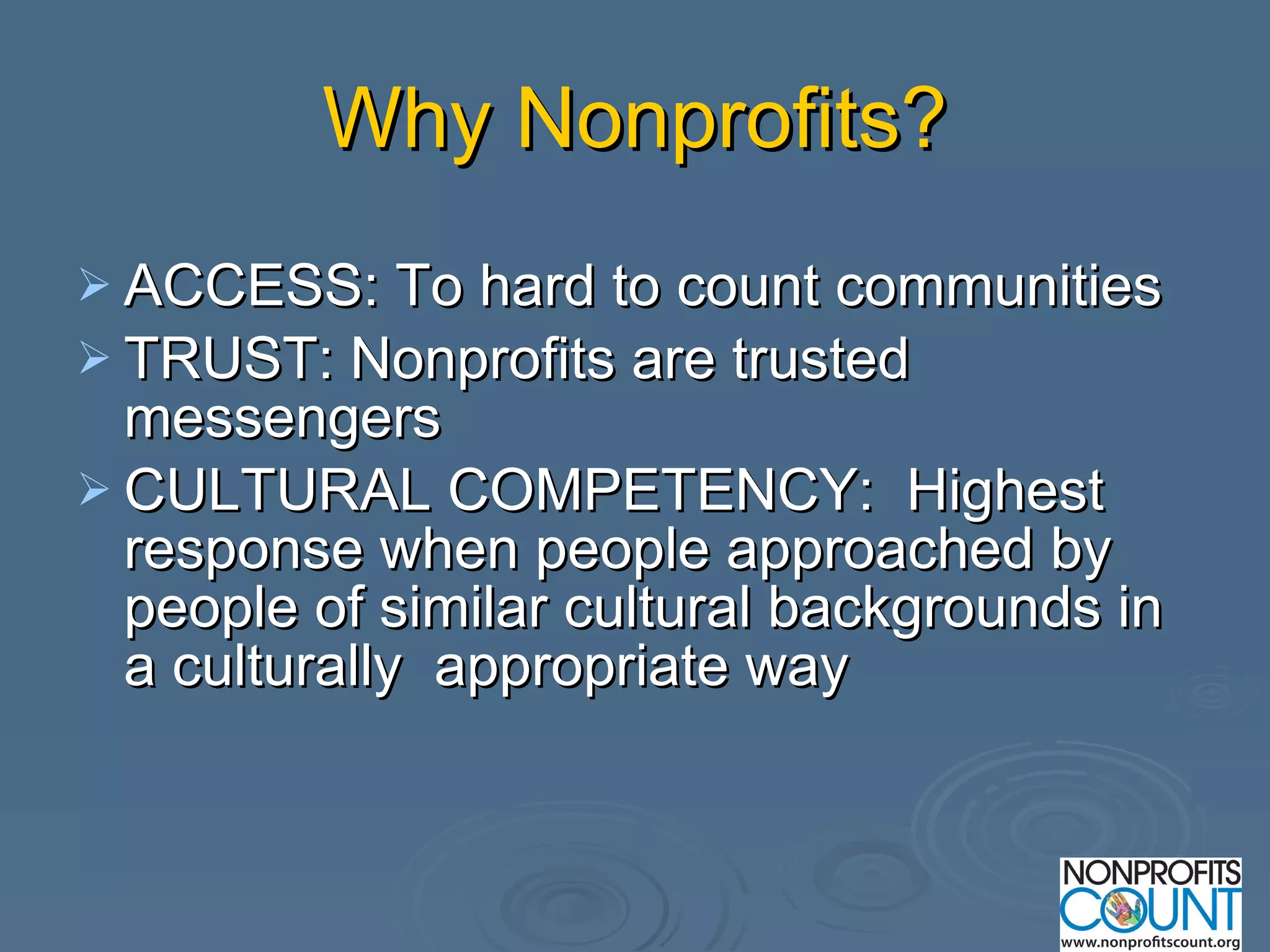 Why Nonprofits? ACCESS: To hard to count communities TRUST: Nonprofits are trusted messengers  CULTURAL COMPETENCY:  Highest response when people approached by people of similar cultural backgrounds in a culturally  appropriate way  