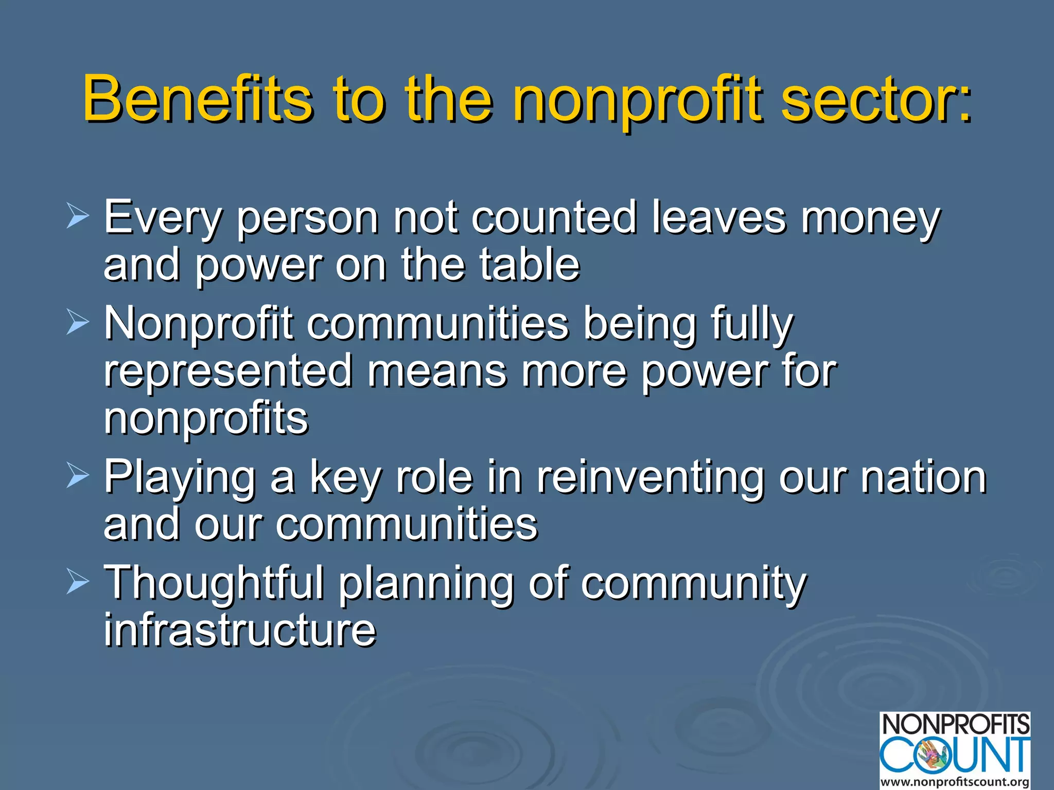 Benefits to the nonprofit sector: Every person not counted leaves money and power on the table Nonprofit communities being fully represented means more power for nonprofits  Playing a key role in reinventing our nation and our communities Thoughtful planning of community infrastructure 