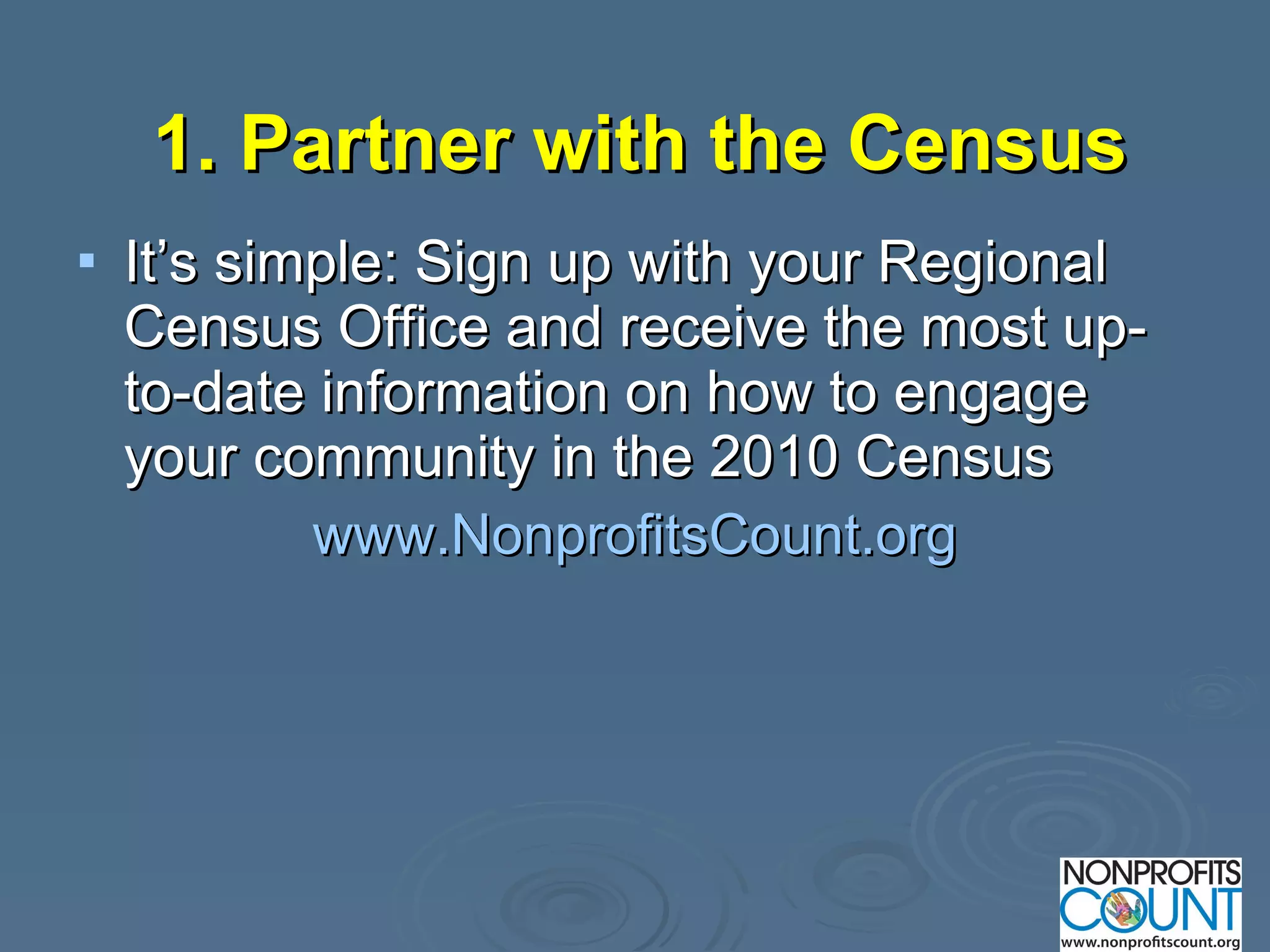 1. Partner with the Census   It’s simple: Sign up with your Regional Census Office and receive the most up-to-date information on how to engage your community in the 2010 Census www.NonprofitsCount.org 
