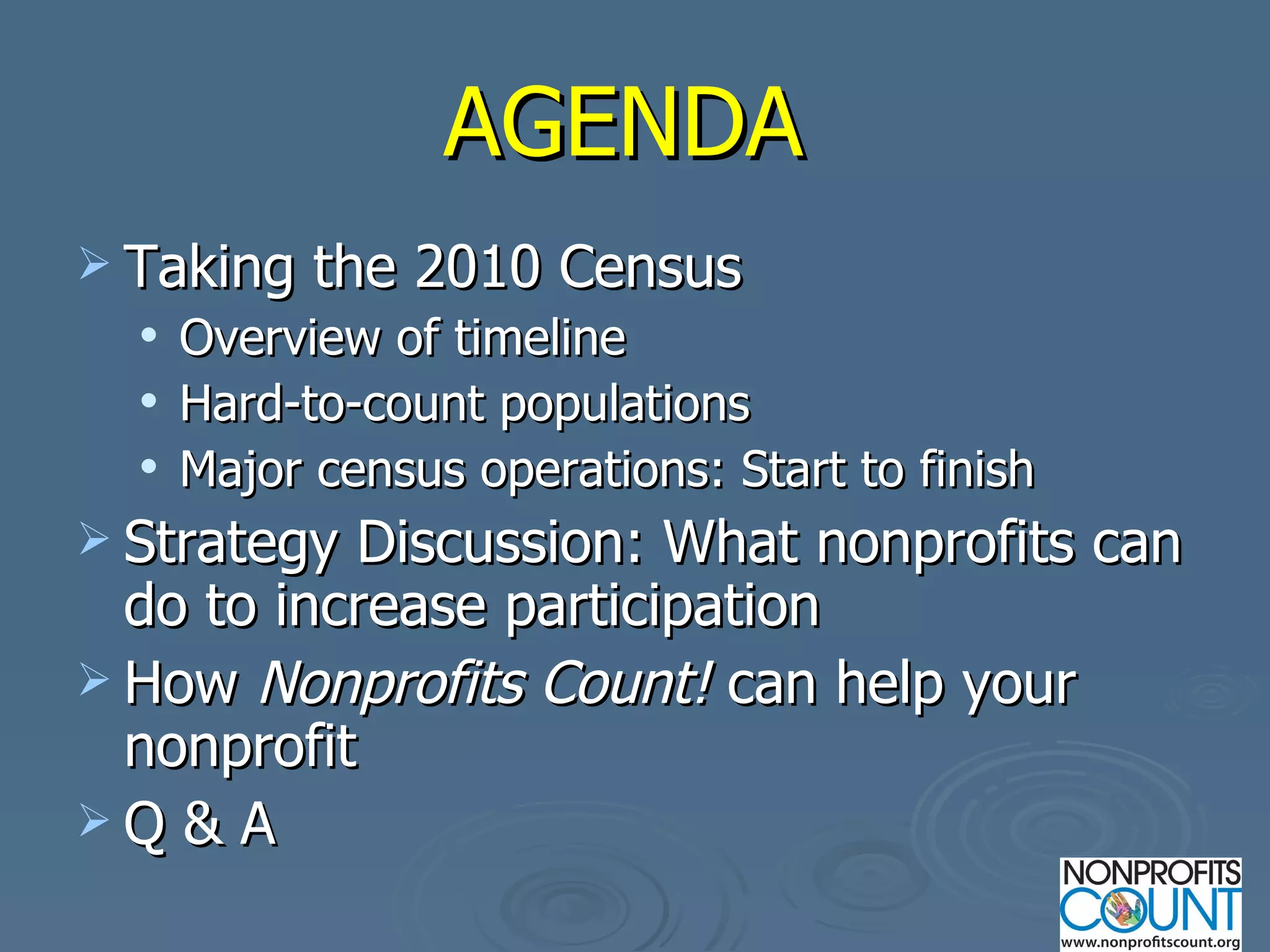 AGENDA   Taking the 2010 Census Overview of timeline Hard-to-count populations Major census operations: Start to finish Strategy Discussion: What nonprofits can do to increase participation  How  Nonprofits Count!  can help your nonprofit Q & A 