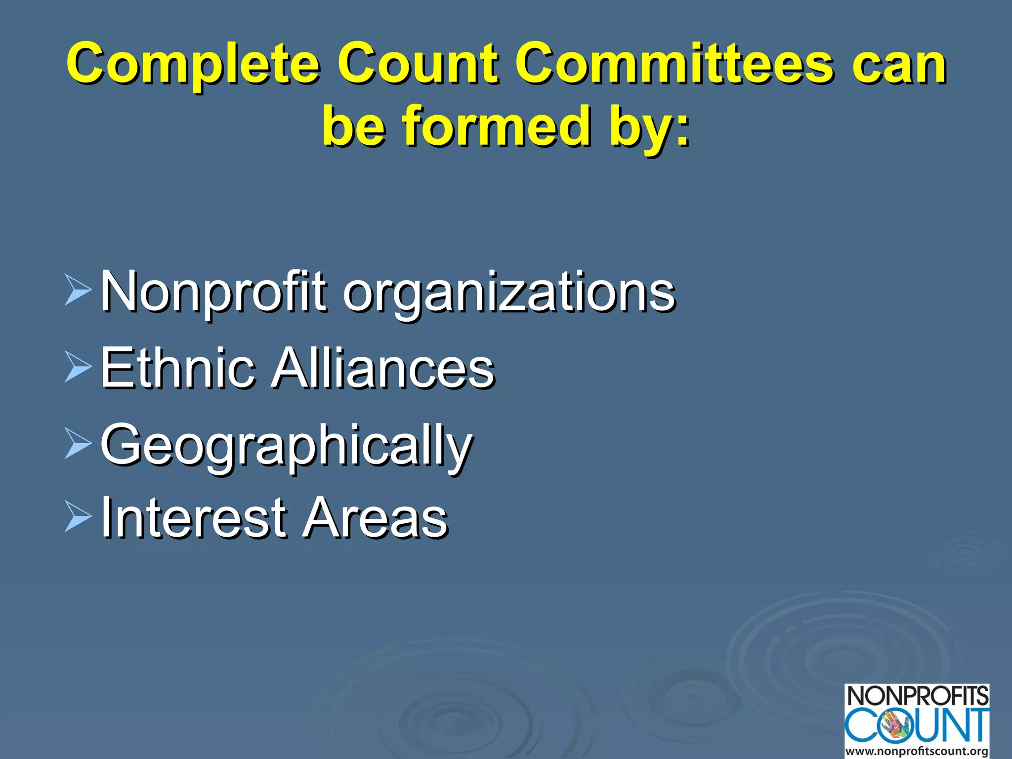 Complete Count Committees can be formed by: Nonprofit organizations Ethnic Alliances Geographically Interest Areas   