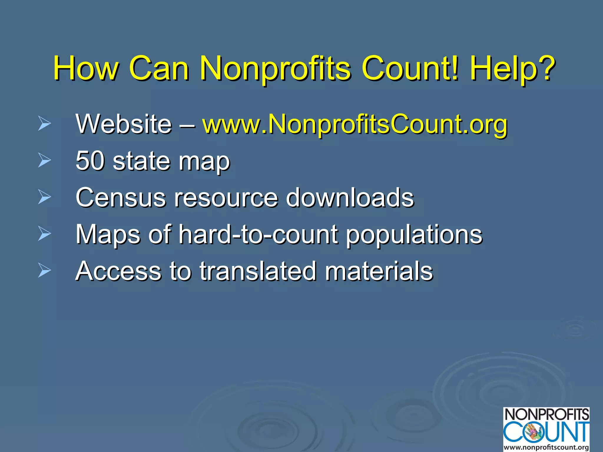 How Can Nonprofits Count! Help? Website –  www.NonprofitsCount.org 50 state map  Census resource downloads  Maps of hard-to-count populations Access to translated materials 