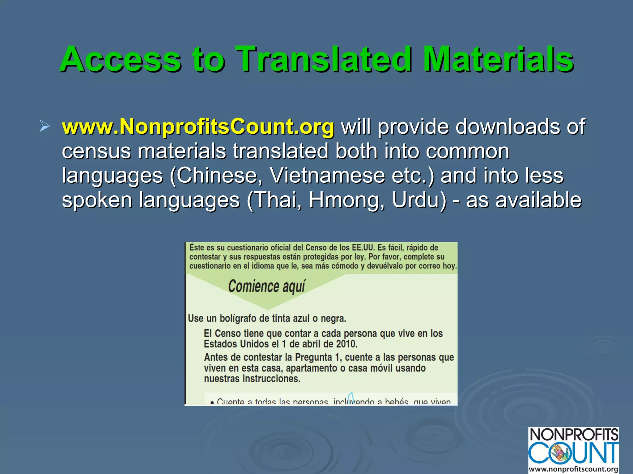 Access to Translated Materials www.NonprofitsCount.org  will provide downloads of census materials translated both into common languages (Chinese, Vietnamese etc.) and into less spoken languages (Thai, Hmong, Urdu) - as available  