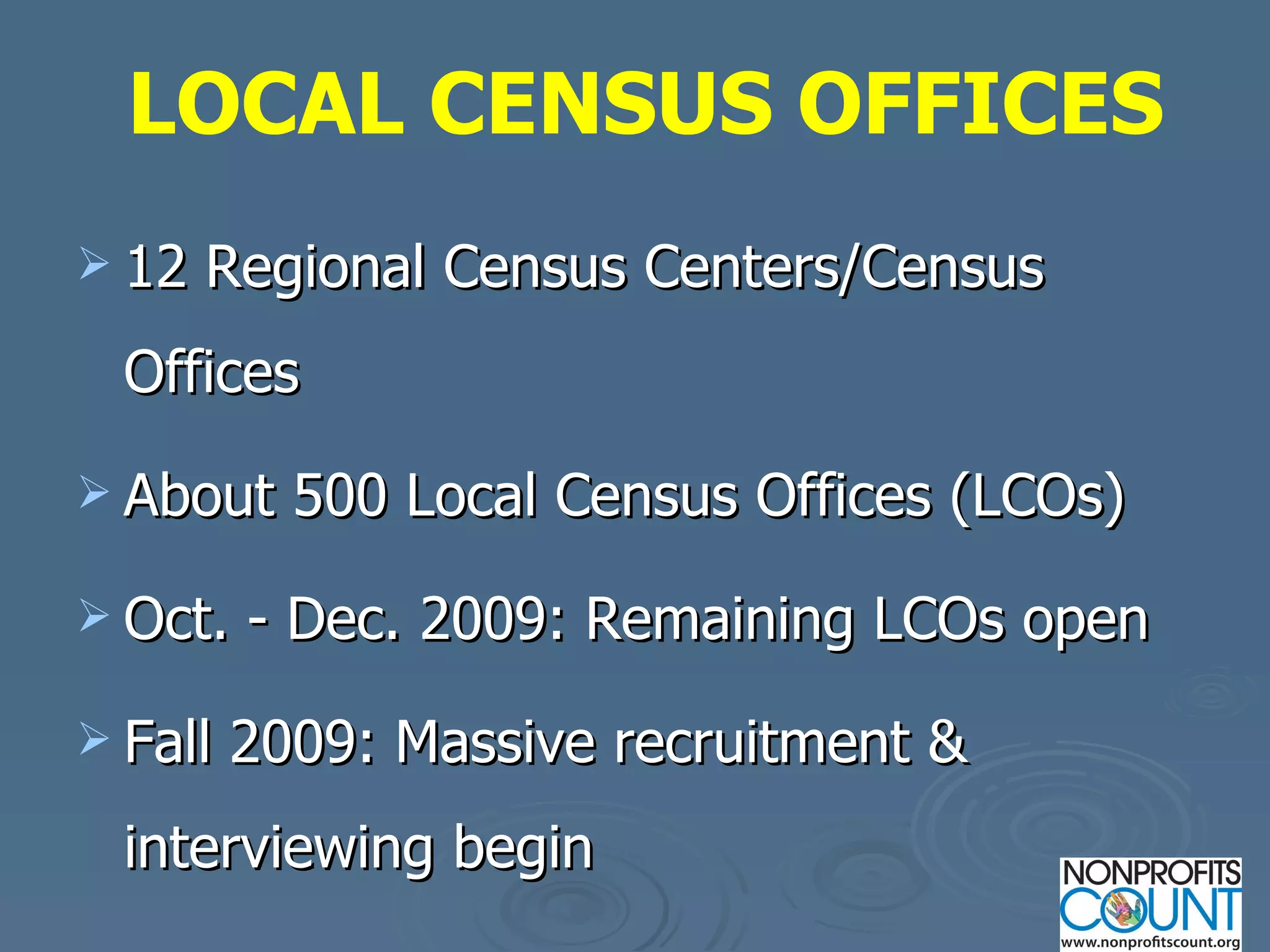 12 Regional Census Centers/Census Offices About 500 Local Census Offices (LCOs) Oct. - Dec. 2009: Remaining LCOs open Fall 2009: Massive recruitment & interviewing begin LOCAL CENSUS OFFICES 