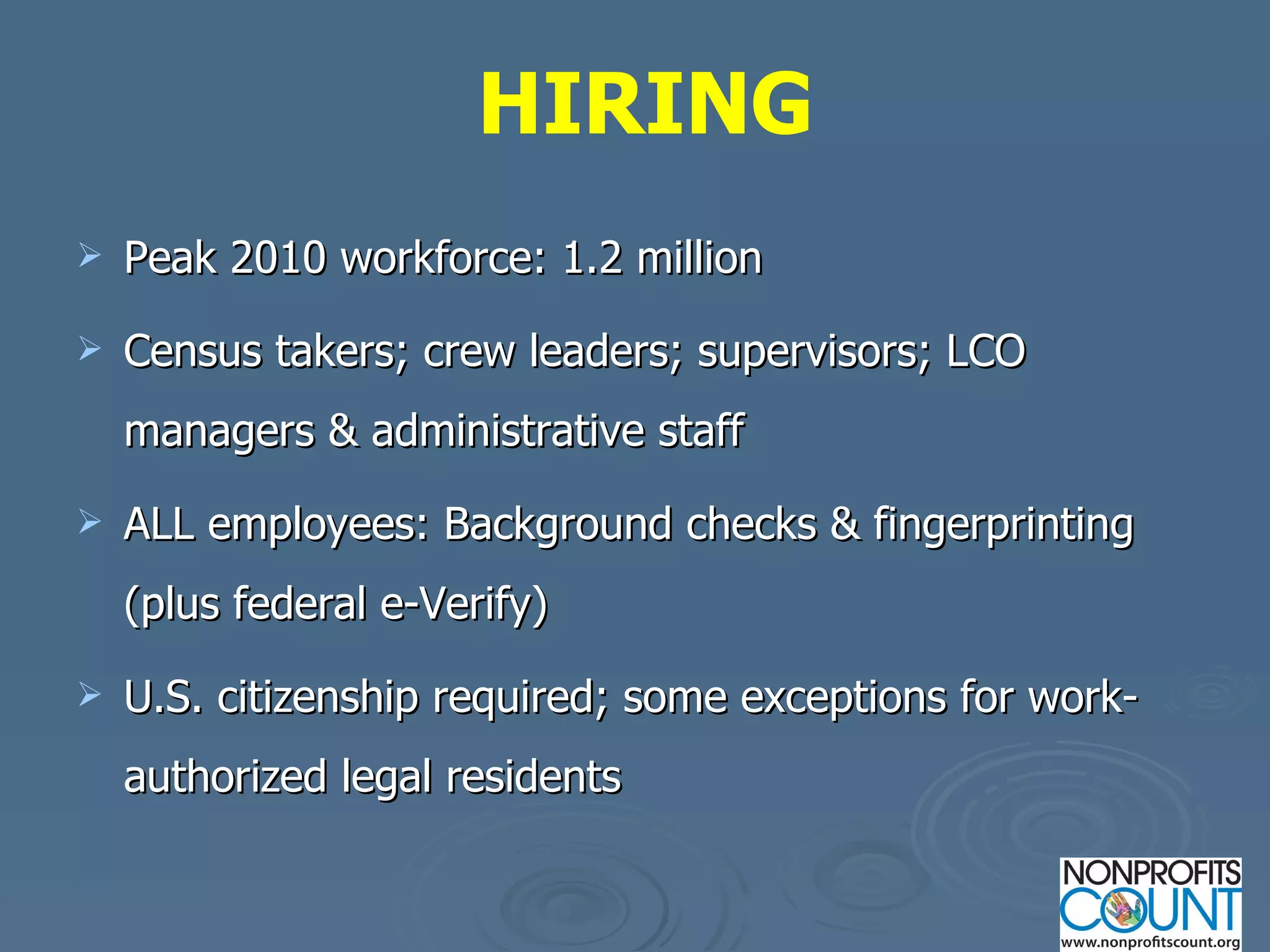 Peak 2010 workforce: 1.2 million Census takers; crew leaders; supervisors; LCO managers & administrative staff ALL employees: Background checks & fingerprinting (plus federal e-Verify) U.S. citizenship required; some exceptions for work-authorized legal residents HIRING 
