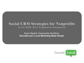 Social CRM Strategies for Nonprofits Social Media Meets Engagement Management Kevin Spidel, Community Architect GannettLocal | Local Marketing Made Simple 