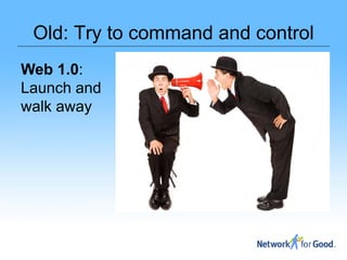 Old: Try to command and control
Web 1.0:
Launch and
walk away
 