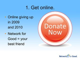 1. Get online.
• Online giving up
  in 2009
  and 2010
• Network for
  Good = your
  best friend
 